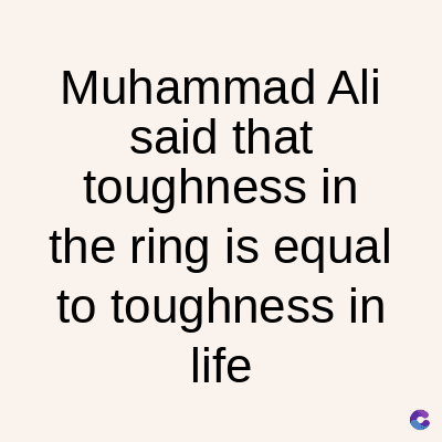 Muhammad Ali
said that
toughness in
the ring is equal
to toughness in
life
C