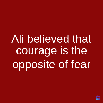 Ali believed that
courage is the
opposite of fear