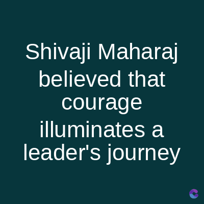 Shivaji Maharaj
believed that
courage
illuminates a
leader's journey