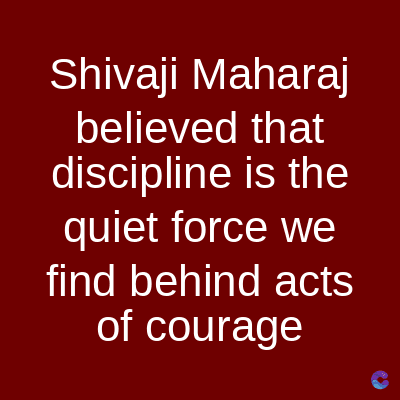 Shivaji Maharaj
believed that
discipline is the
quiet force we
find behind acts
of courage