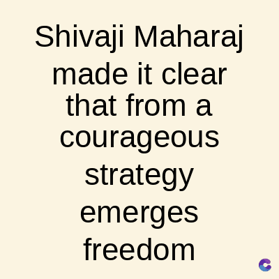 Shivaji Maharaj
made it clear
that from a
courageous
strategy
emerges
freedom
C