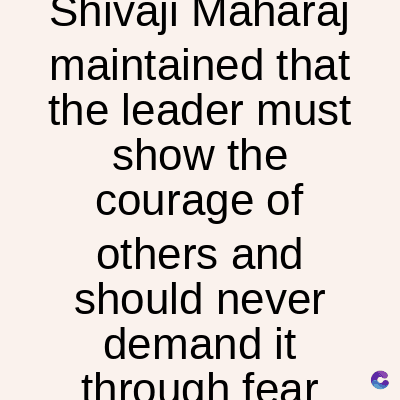 Shivaji Maharaj
maintained that
the leader must
show the
courage of
others and
should never
demand it
through fear
C