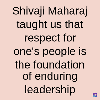 Shivaji Maharaj
taught us that
respect for
one's people is
the foundation
of enduring
leadership
C
