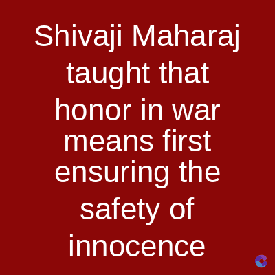 Shivaji Maharaj
taught that
honor in war
means first
ensuring the
safety of
innocence