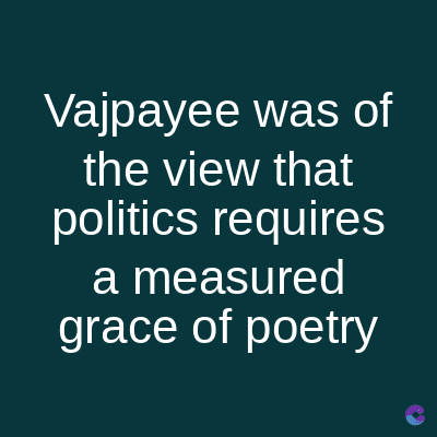 Vajpayee was of
the view that
politics requires
a measured
grace of poetry