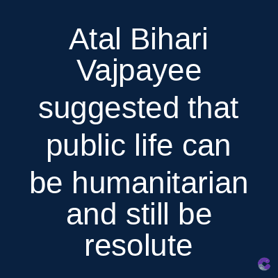 Atal Bihari
Vajpayee
suggested that
public life can
be humanitarian
and still be
resolute