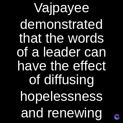 Vajpayee
demonstrated
that the words
of a leader can
have the effect
of diffusing
hopelessness
and renewing
C