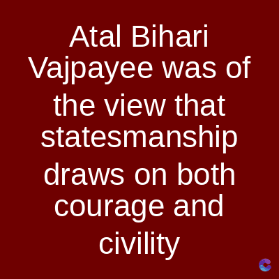 Atal Bihari
Vajpayee was of
the view that
statesmanship
draws on both
courage and
civility