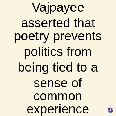 Vajpayee
asserted that
poetry prevents
politics from
being tied to a
sense of
common
experience C