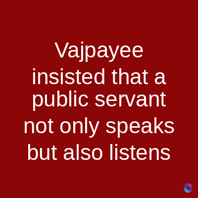 Vajpayee
insisted that a
public servant
not only speaks
but also listens