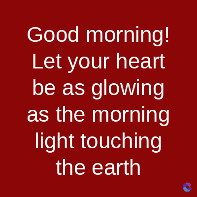 Good
morning!
Let your heart
be as glowing
as the morning
light touching
the earth