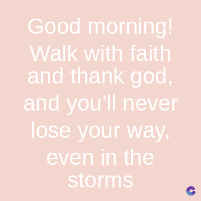 Good morning!
Walk with faith
and thank god,
and you'll never
lose your way,
even in the
storms
C