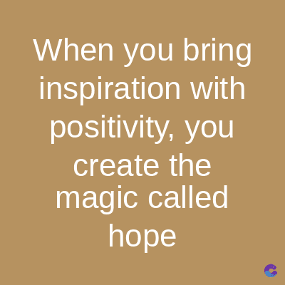 When you bring
inspiration with
positivity, you
create the
magic called
hope