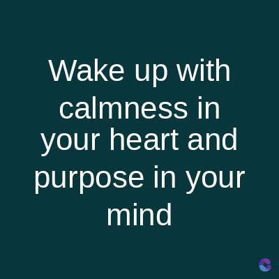 Wake up with
calmness in
your heart and
purpose in your
mind