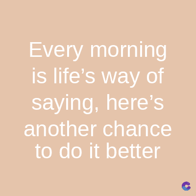 Every morning
is life's way of
saying, here's
another chance
to do it better