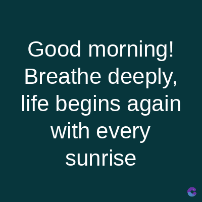 Good morning!
Breathe deeply,
life begins again
with every
sunrise