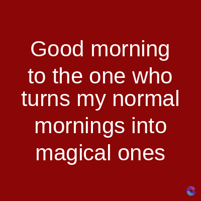 Good morning
to the one who
turns my normal
mornings into
magical ones
