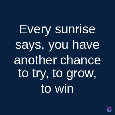 Every sunrise
says, you have
another chance
to try, to grow,
to win