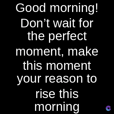 Good morning!
Don't wait for
the perfect
moment, make
this moment
your reason to
rise this
morning