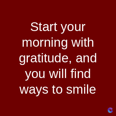 Start your
morning with
gratitude, and
you will find
ways to smile