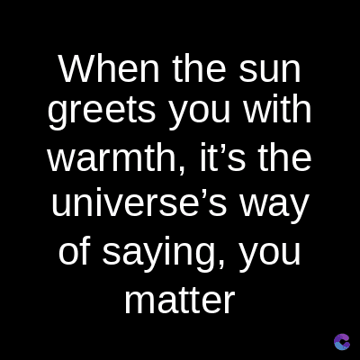 When the sun
greets you with
warmth, it's the
universe's way
of saying, you
matter