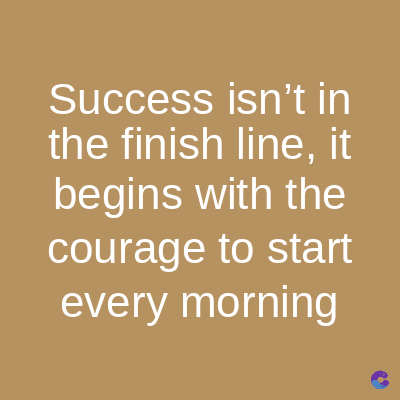 Success isn't in
the finish line, it
begins with the
courage to start
every morning