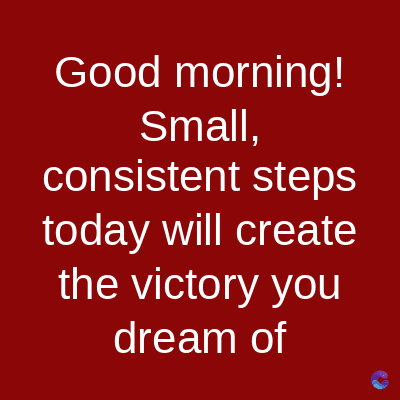 Good morning!
Small,
consistent steps
today will create
the victory you
dream of