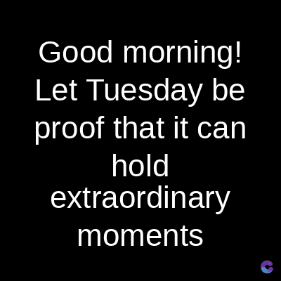 Good
morning!
Let Tuesday be
proof that it can
hold
extraordinary
moments