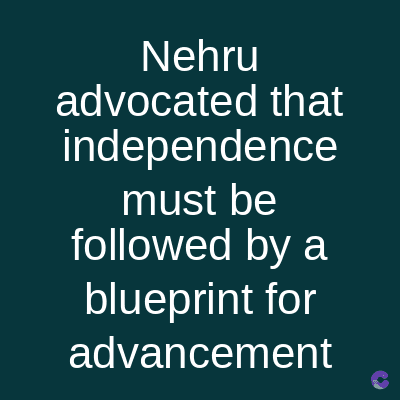 Nehru
advocated that
independence
must be
followed by a
blueprint for
advancement