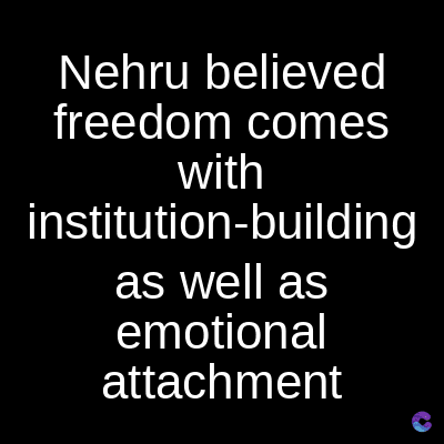 Nehru believed
freedom comes
with
institution-building
as well as
emotional
attachment