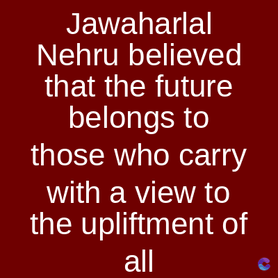 Jawaharlal
Nehru believed
that the future
belongs to
those who carry
with a view to
the upliftment of
all