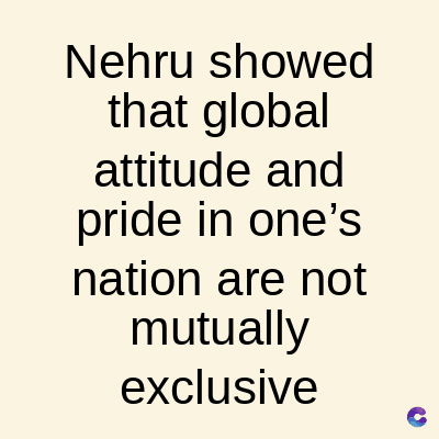 Nehru showed
that global
attitude and
pride in one's
nation are not
mutually
exclusive
C