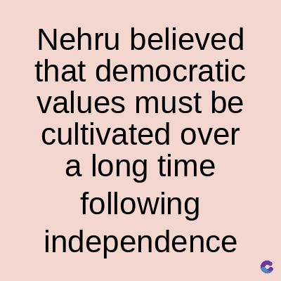 Nehru believed
that democratic
values must be
cultivated over
a long time
following
independence
