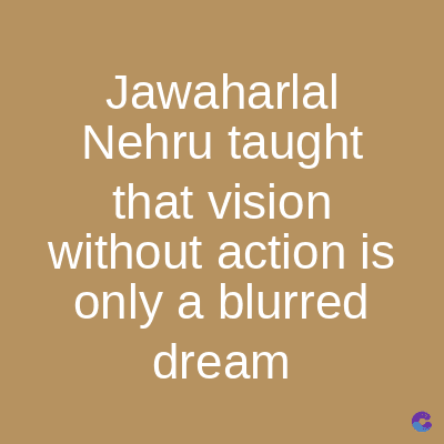 Jawaharlal
Nehru taught
that vision
without action is
only a blurred
dream