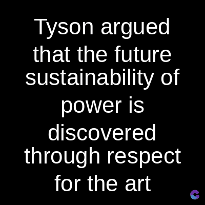 Tyson argued
that the future
sustainability of
power is
discovered
through respect
for the art
C