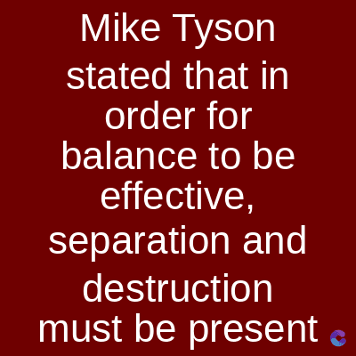 Mike Tyson
stated that in
order for
balance to be
effective,
separation and
destruction
must be present