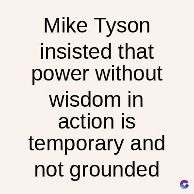 Mike Tyson
insisted that
power without
wisdom in
action is
temporary and
not grounded