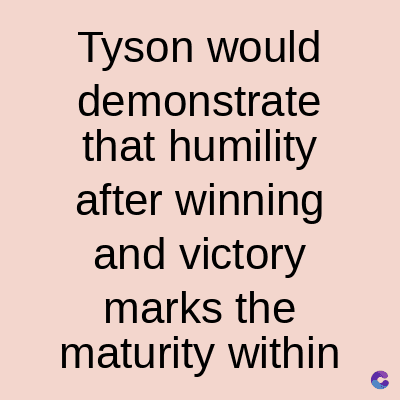 Tyson would
demonstrate
that humility
after winning
and victory
marks the
maturity within