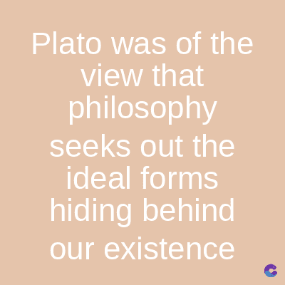 Plato was of the
view that
philosophy
seeks out the
ideal forms
hiding behind
our existence