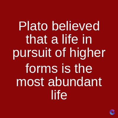Plato believed
that a life in
pursuit of higher
forms is the
most abundant
life