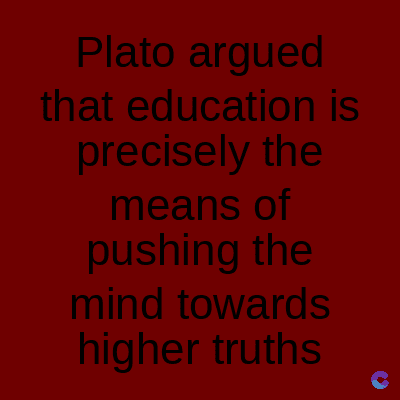 Plato argued
that education is
precisely the
means of
pushing the
mind towards
higher truths