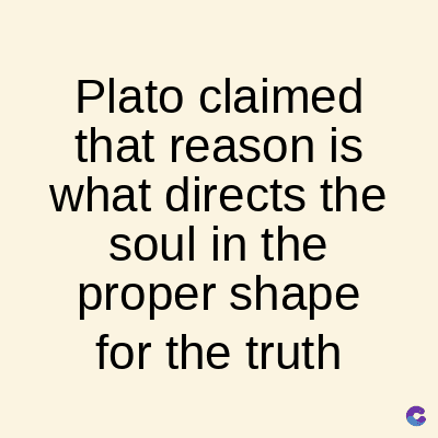 Plato
claimed
that reason is
what directs the
soul in the
proper shape
for the truth
C