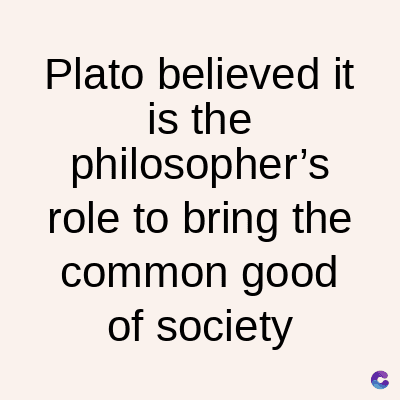 Plato believed it
is the
philosopher's
role to bring the
common good
of society
C