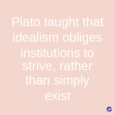 Plato taught that
idealism obliges
institutions to
strive, rather
than simply
exist
C