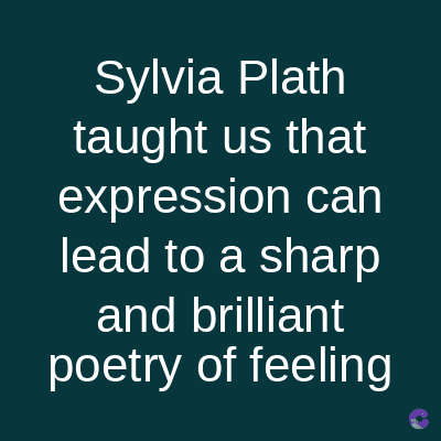 Sylvia Plath
taught us that
expression can
lead to a sharp
and brilliant
poetry of feeling