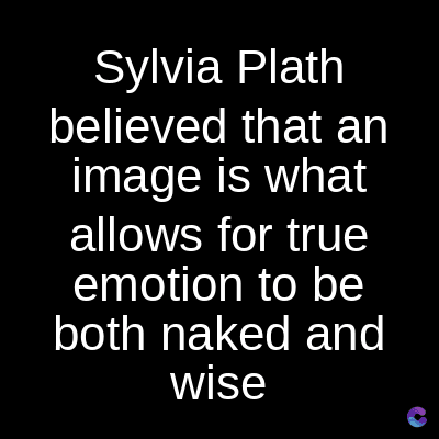 Sylvia Plath
believed that an
image is what
allows for true
emotion to be
both naked and
wise