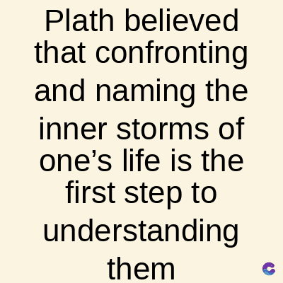 Plath believed
that confronting
and naming the
inner storms of
one's life is the
first step to
understanding
them
