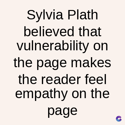 Sylvia Plath
believed that
vulnerability on
the page makes
the reader feel
empathy on the
page
C