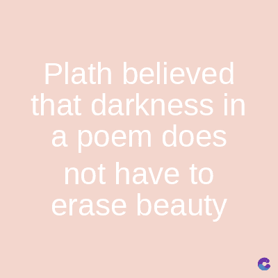 Plath
believed
that darkness in
a poem does
not have to
erase beauty
C