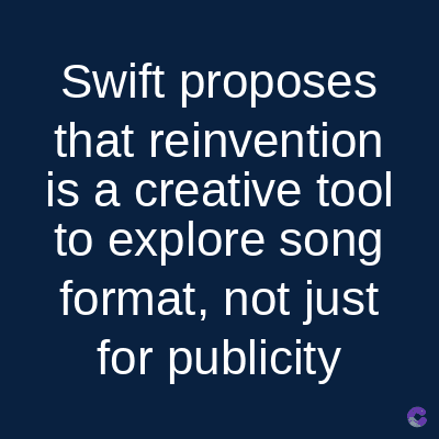 Swift proposes
that reinvention
is a creative tool
to explore song
format, not just
for publicity